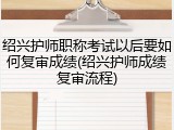 绍兴护师职称考试以后要如何复审成绩(绍兴护师成绩复审流程)