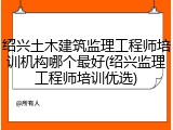 绍兴土木建筑监理工程师培训机构哪个最好(绍兴监理工程师培训优选)