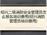 绍兴二级消防安全管理员怎么报名培训费用(绍兴消防管理员培训费用)