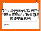 绍兴执业药师考试以后要如何复审成绩(绍兴执业药师成绩复审流程)