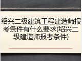 绍兴二级建筑工程建造师报考条件有什么要求(绍兴二级建造师报考条件)