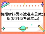 赣州材料员考试难点具体分析(材料员考试难点)