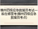 赣州四级应急救援员考试一般在哪里考(赣州四级应急救援员考点)