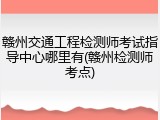 赣州交通工程检测师考试指导中心哪里有(赣州检测师考点)