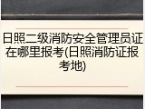 日照二级消防安全管理员证在哪里报考(日照消防证报考地)