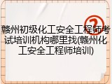 赣州初级化工安全工程师考试培训机构哪里找(赣州化工安全工程师培训)