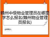 赣州中级物业管理员在哪里学怎么报名(赣州物业管理员报名)