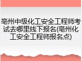 亳州中级化工安全工程师考试去哪里线下报名(亳州化工安全工程师报名点)