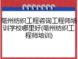 亳州纺织工程咨询工程师培训学校哪里好(亳州纺织工程师培训)