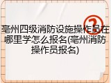 亳州四级消防设施操作员在哪里学怎么报名(亳州消防操作员报名)