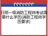 日照一级消防工程师考试需要什么学历(消防工程师学历要求)