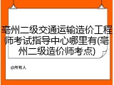 亳州二级交通运输造价工程师考试指导中心哪里有(亳州二级造价师考点)