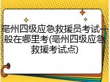 亳州四级应急救援员考试一般在哪里考(亳州四级应急救援考试点)