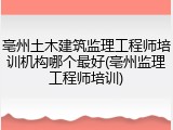 亳州土木建筑监理工程师培训机构哪个最好(亳州监理工程师培训)