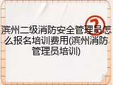 滨州二级消防安全管理员怎么报名培训费用(滨州消防管理员培训)