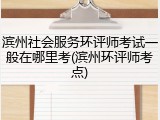 滨州社会服务环评师考试一般在哪里考(滨州环评师考点)
