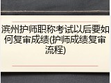 滨州护师职称考试以后要如何复审成绩(护师成绩复审流程)