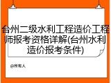 台州二级水利工程造价工程师报考资格详解(台州水利造价报考条件)