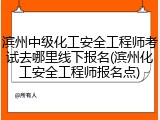 滨州中级化工安全工程师考试去哪里线下报名(滨州化工安全工程师报名点)