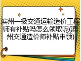 滨州一级交通运输造价工程师有补贴吗怎么领取呢(滨州交通造价师补贴申领)
