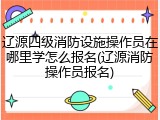 辽源四级消防设施操作员在哪里学怎么报名(辽源消防操作员报名)