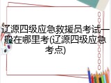 辽源四级应急救援员考试一般在哪里考(辽源四级应急考点)