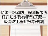 辽源一级消防工程师报考流程详细步骤有哪些(辽源一级消防工程师报考步骤)