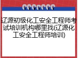辽源初级化工安全工程师考试培训机构哪里找(辽源化工安全工程师培训)