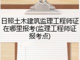 日照土木建筑监理工程师证在哪里报考(监理工程师证报考点)