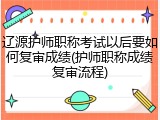 辽源护师职称考试以后要如何复审成绩(护师职称成绩复审流程)