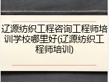 辽源纺织工程咨询工程师培训学校哪里好(辽源纺织工程师培训)