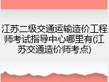江苏二级交通运输造价工程师考试指导中心哪里有(江苏交通造价师考点)