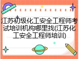 江苏初级化工安全工程师考试培训机构哪里找(江苏化工安全工程师培训)