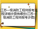 江苏一级消防工程师报考流程详细步骤有哪些(江苏一级消防工程师报考步骤)