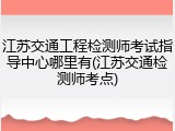 江苏交通工程检测师考试指导中心哪里有(江苏交通检测师考点)