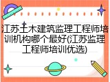 江苏土木建筑监理工程师培训机构哪个最好(江苏监理工程师培训优选)