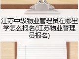 江苏中级物业管理员在哪里学怎么报名(江苏物业管理员报名)