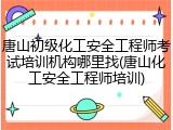 唐山初级化工安全工程师考试培训机构哪里找(唐山化工安全工程师培训)