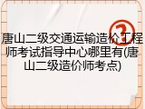 唐山二级交通运输造价工程师考试指导中心哪里有(唐山二级造价师考点)