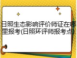 日照生态影响评价师证在哪里报考(日照环评师报考点)