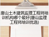 唐山土木建筑监理工程师培训机构哪个最好(唐山监理工程师培训优选)