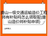 唐山一级交通运输造价工程师有补贴吗怎么领取呢(唐山造价师补贴申领)