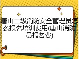 唐山二级消防安全管理员怎么报名培训费用(唐山消防员报名费)