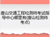 唐山交通工程检测师考试指导中心哪里有(唐山检测师考点)