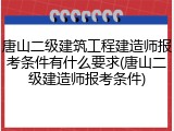 唐山二级建筑工程建造师报考条件有什么要求(唐山二级建造师报考条件)