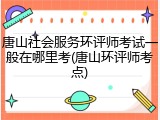 唐山社会服务环评师考试一般在哪里考(唐山环评师考点)