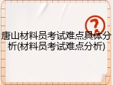 唐山材料员考试难点具体分析(材料员考试难点分析)