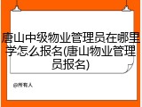 唐山中级物业管理员在哪里学怎么报名(唐山物业管理员报名)