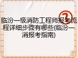 临汾一级消防工程师报考流程详细步骤有哪些(临汾一消报考指南)