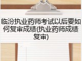 临汾执业药师考试以后要如何复审成绩(执业药师成绩复审)